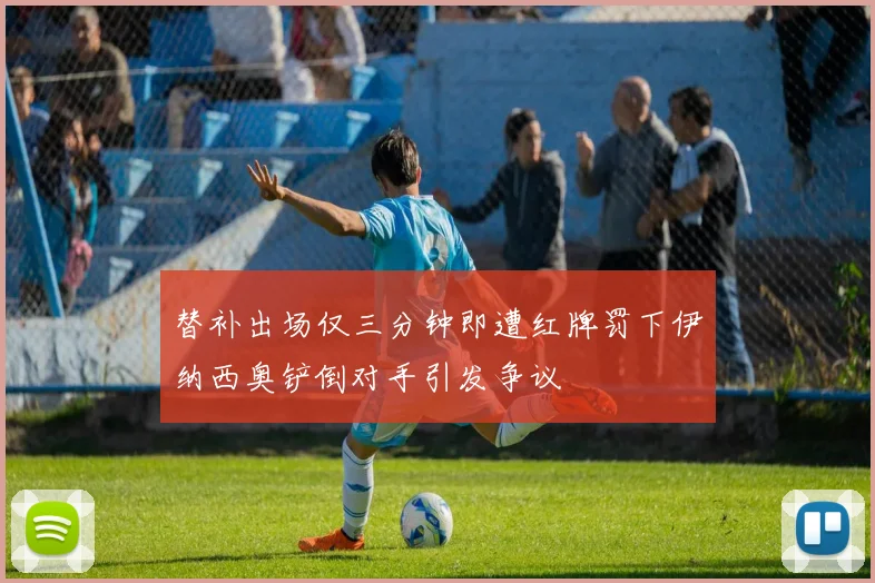 替补出场仅三分钟即遭红牌罚下伊纳西奥铲倒对手引发争议