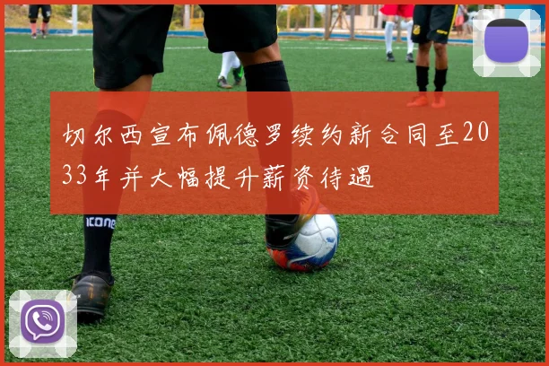切尔西宣布佩德罗续约新合同至2033年并大幅提升薪资待遇