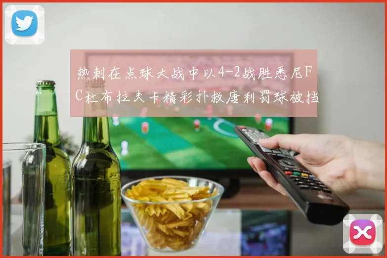 热刺在点球大战中以4-2战胜悉尼FC杜布拉夫卡精彩扑救唐利罚球被挡