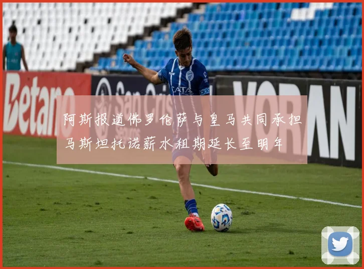 阿斯报道佛罗伦萨与皇马共同承担马斯坦托诺薪水租期延长至明年